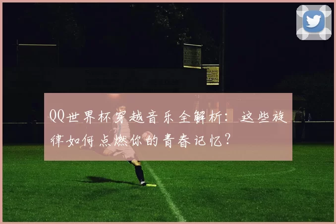 QQ世界杯穿越音乐全解析：这些旋律如何点燃你的青春记忆？