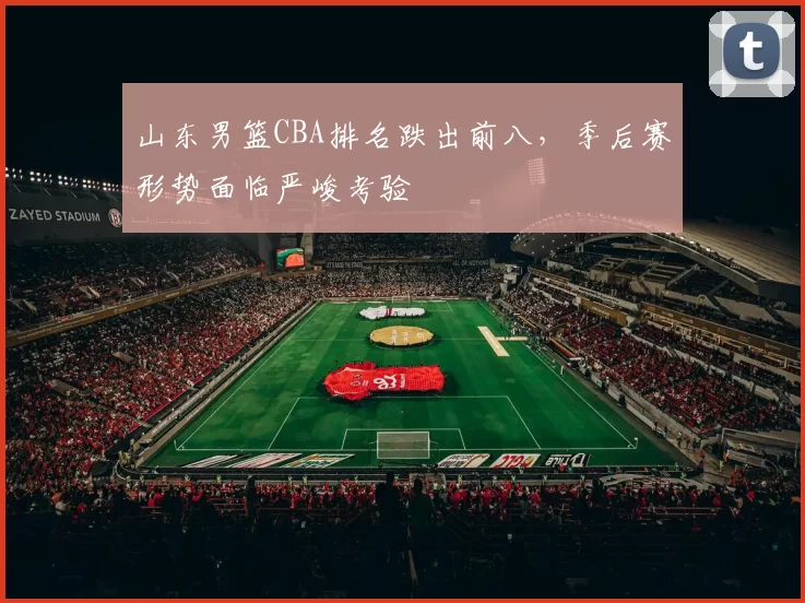 山东男篮CBA排名跌出前八,季后赛形势面临严峻考验