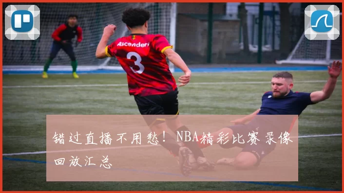 错过直播不用愁!NBA精彩比赛录像回放汇总