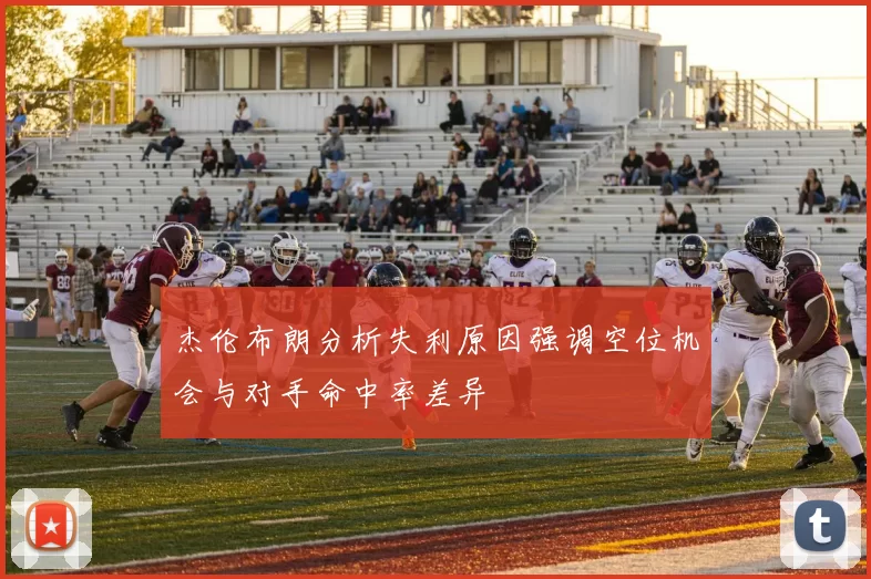 杰伦布朗分析失利原因强调空位机会与对手命中率差异
