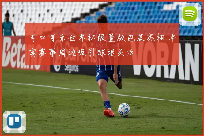 可口可乐世界杯限量版包装亮相 丰富赛事周边吸引球迷关注
