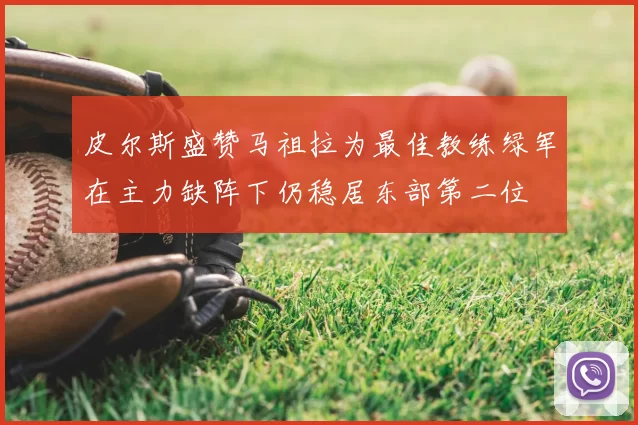 皮尔斯盛赞马祖拉为最佳教练绿军在主力缺阵下仍稳居东部第二位