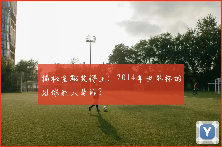 揭秘金靴奖得主：2014年世界杯的进球狂人是谁？