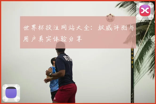世界杯投注网站大全：权威评测与用户真实体验分享