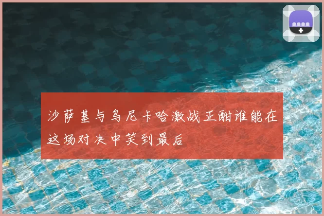 沙萨基与乌尼卡哈激战正酣谁能在这场对决中笑到最后