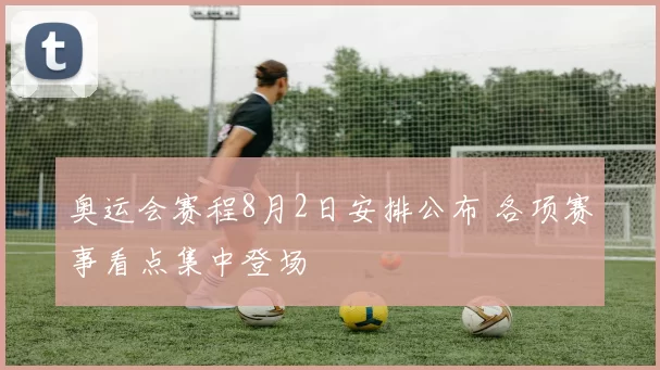 奥运会赛程8月2日安排公布 各项赛事看点集中登场