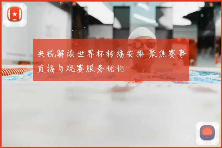 央视解读世界杯转播安排 聚焦赛事直播与观赛服务优化