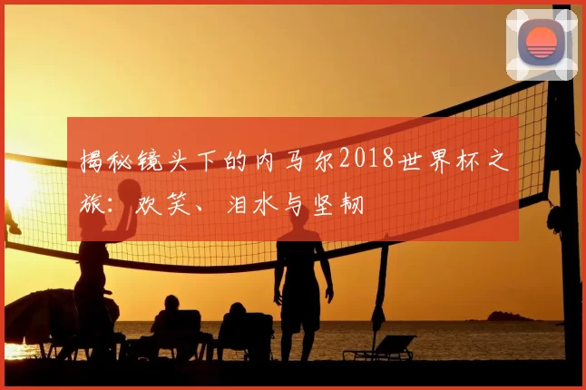 揭秘镜头下的内马尔2018世界杯之旅:欢笑、泪水与坚韧