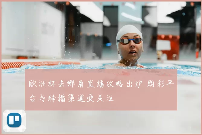 欧洲杯去哪看直播攻略出炉 购彩平台与转播渠道受关注