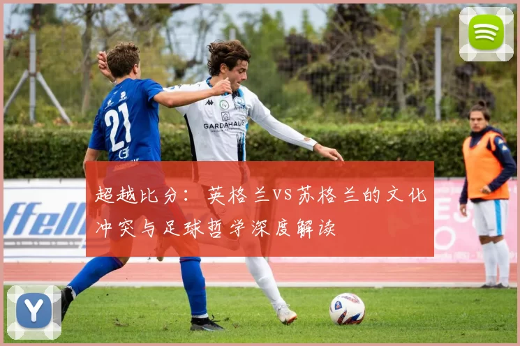 超越比分:英格兰vs苏格兰的文化冲突与足球哲学深度解读