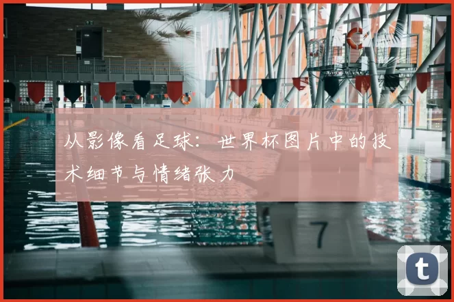 从影像看足球：世界杯图片中的技术细节与情绪张力