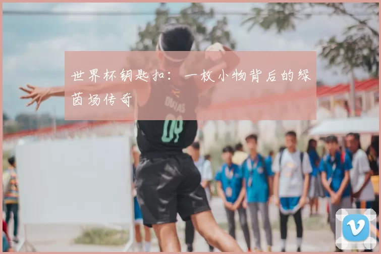 世界杯钥匙扣:一枚小物背后的绿茵场传奇