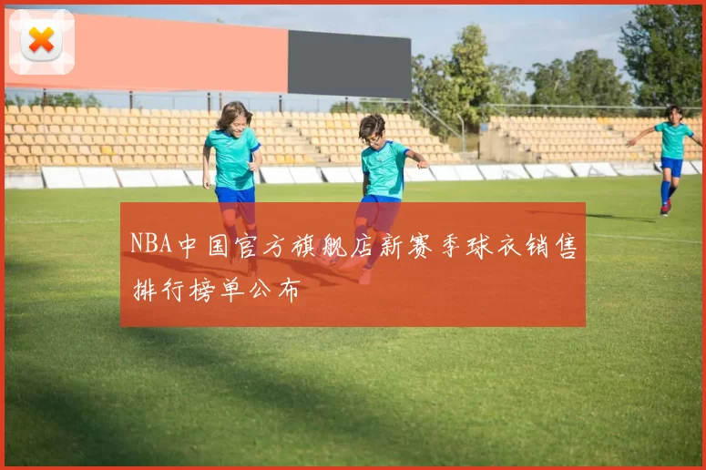 NBA中国官方旗舰店新赛季球衣销售排行榜单公布