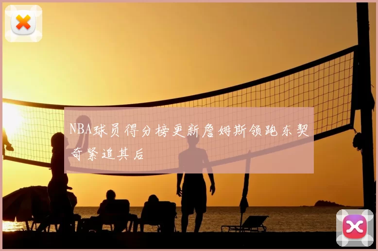 NBA球员得分榜更新詹姆斯领跑东契奇紧追其后