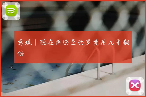 意媒丨现在拆除圣西罗费用几乎翻倍