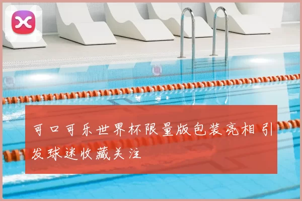 可口可乐世界杯限量版包装亮相 引发球迷收藏关注