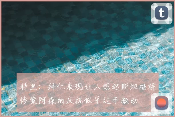 特里：拜仁表现让人想起斯坦福桥惨案阿森纳庆祝似乎过于激动