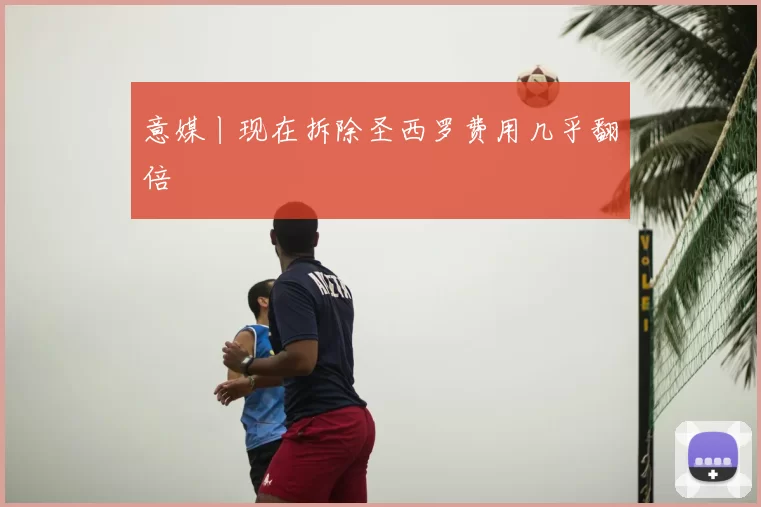 意媒丨现在拆除圣西罗费用几乎翻倍