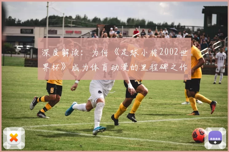 深度解读：为何《足球小将2002世界杯》成为体育动漫的里程碑之作