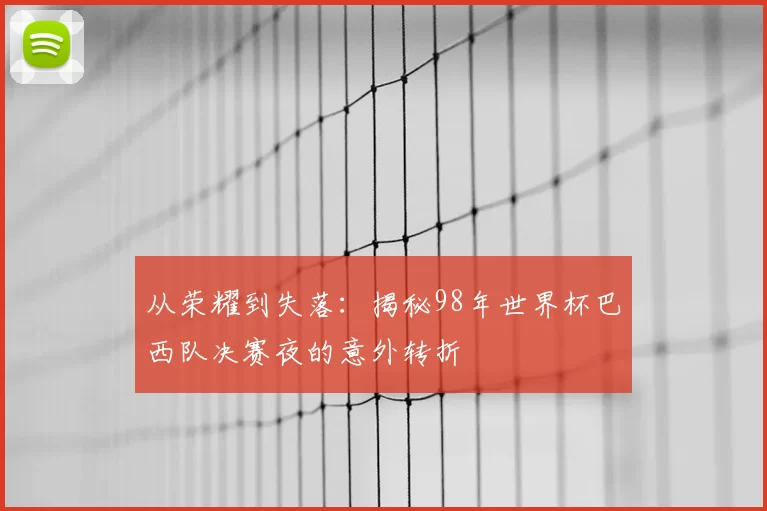 从荣耀到失落:揭秘98年世界杯巴西队决赛夜的意外转折